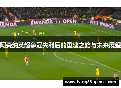 阿森纳英超争冠失利后的重建之路与未来展望