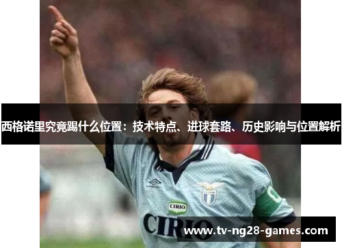 西格诺里究竟踢什么位置：技术特点、进球套路、历史影响与位置解析