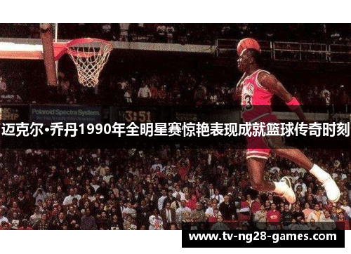 迈克尔·乔丹1990年全明星赛惊艳表现成就篮球传奇时刻