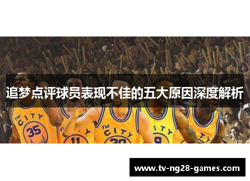 追梦点评球员表现不佳的五大原因深度解析