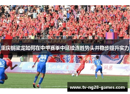 重庆铜梁龙如何在中甲赛季中延续连胜势头并稳步提升实力