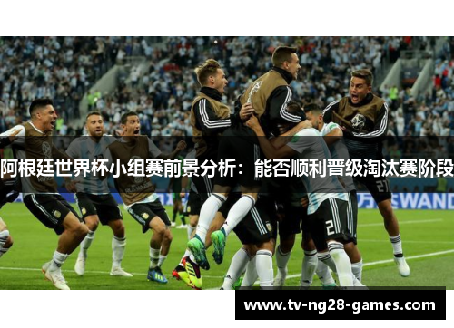 阿根廷世界杯小组赛前景分析：能否顺利晋级淘汰赛阶段