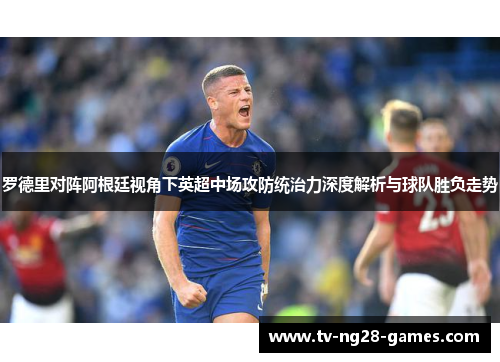 罗德里对阵阿根廷视角下英超中场攻防统治力深度解析与球队胜负走势